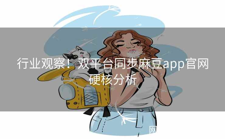 行业观察！双平台同步麻豆app官网硬核分析