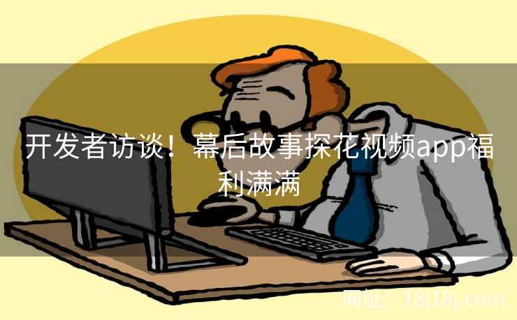 开发者访谈！幕后故事探花视频app福利满满