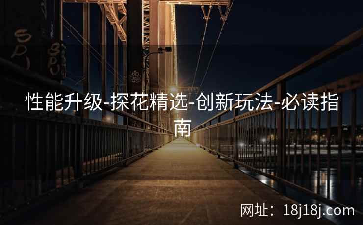 性能升级-探花精选-创新玩法-必读指南