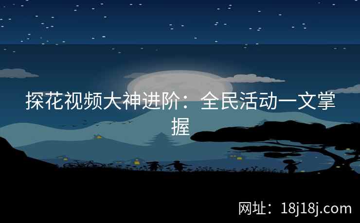 探花视频大神进阶：全民活动一文掌握