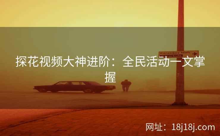 探花视频大神进阶：全民活动一文掌握