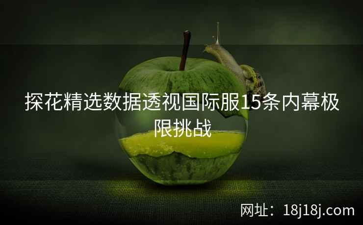 探花精选数据透视国际服15条内幕极限挑战 探花精选数据透视国际服15条内幕极限挑战