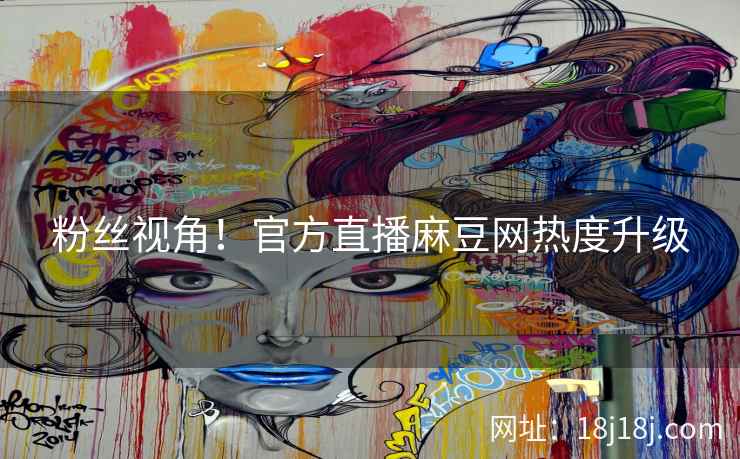 粉丝视角!官方直播麻豆网热度升级 粉丝视角!官方直播麻豆网热度升级