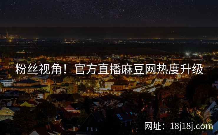 粉丝视角!官方直播麻豆网热度升级 粉丝视角!官方直播麻豆网热度升级