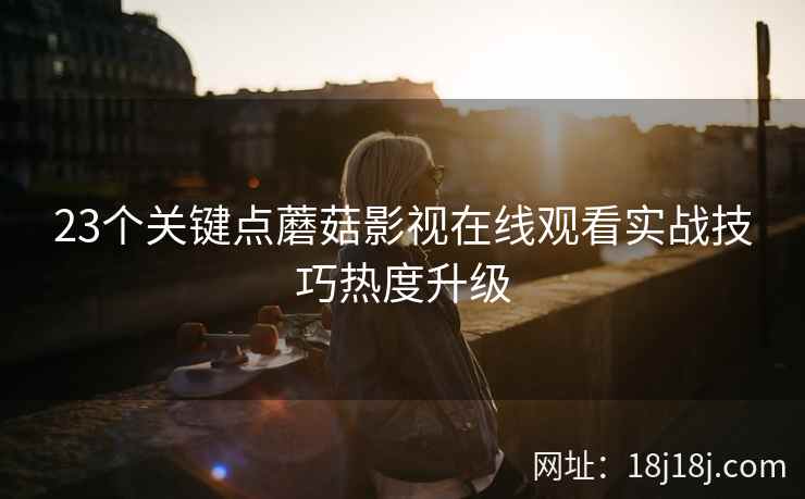 23个关键点蘑菇影视在线观看实战技巧热度升级 23个关键点蘑菇影视在线观看实战技巧热度升级