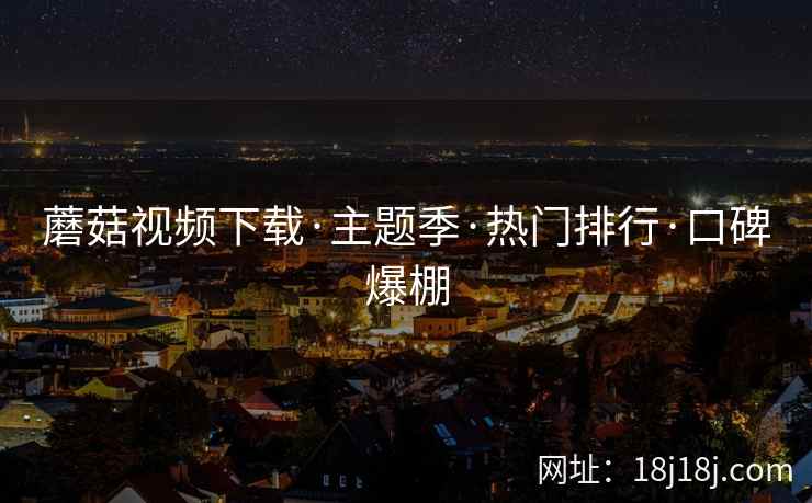 蘑菇视频下载·主题季·热门排行·口碑爆棚