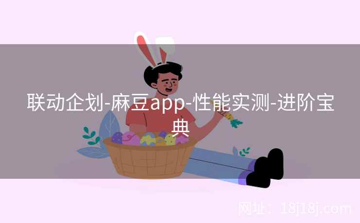 联动企划-麻豆app-性能实测-进阶宝典