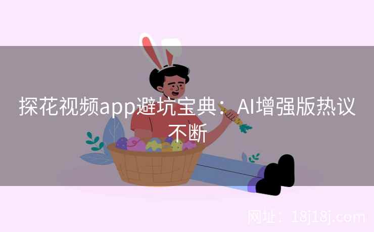探花视频app避坑宝典：AI增强版热议不断