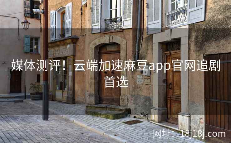 媒体测评！云端加速麻豆app官网追剧首选