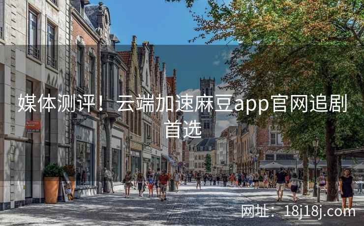 媒体测评！云端加速麻豆app官网追剧首选