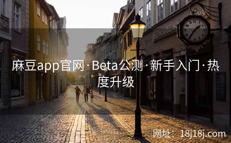 麻豆app官网·Beta公测·新手入门·热度升级