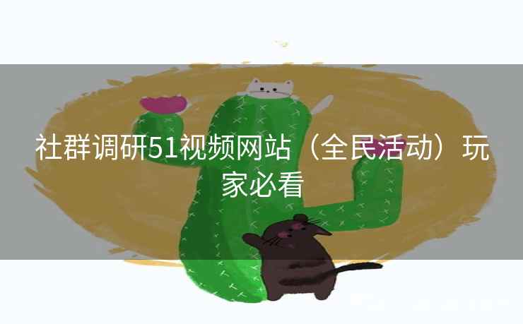 社群调研51视频网站(全民活动)玩家必看 社群调研51视频网站(全民活动)玩家必看