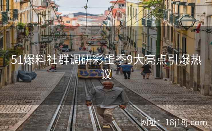 51爆料社群调研彩蛋季9大亮点引爆热议