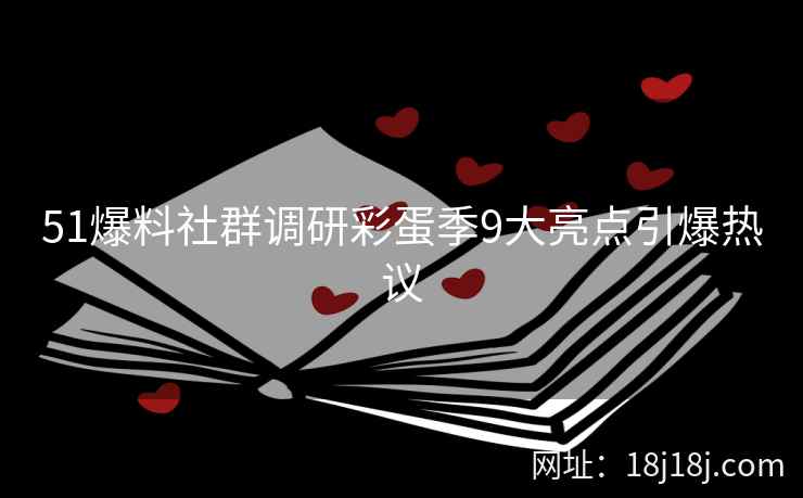 51爆料社群调研彩蛋季9大亮点引爆热议