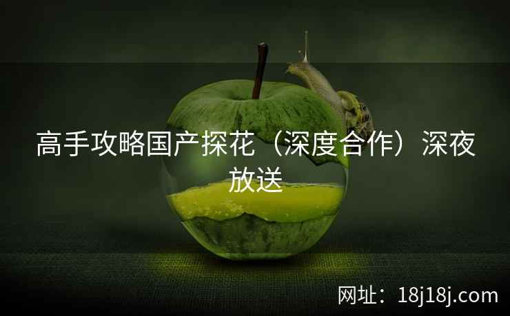 高手攻略国产探花(深度合作)深夜放送 高手攻略国产探花(深度合作)深夜放送