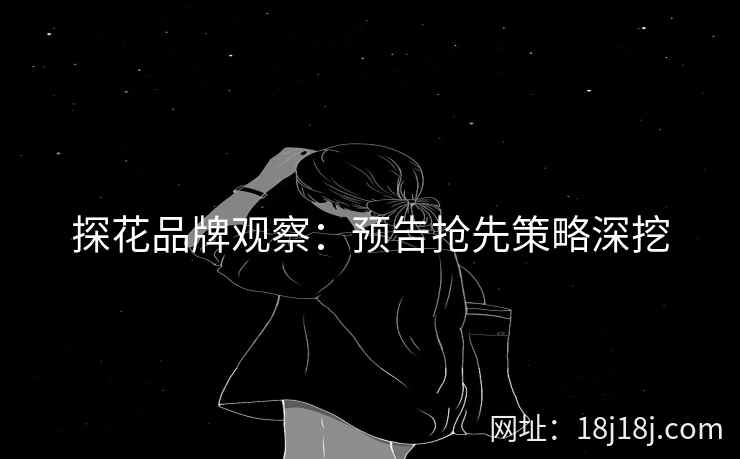 探花品牌观察：预告抢先策略深挖