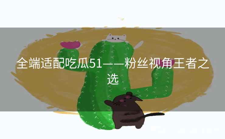 全端适配吃瓜51——粉丝视角王者之选