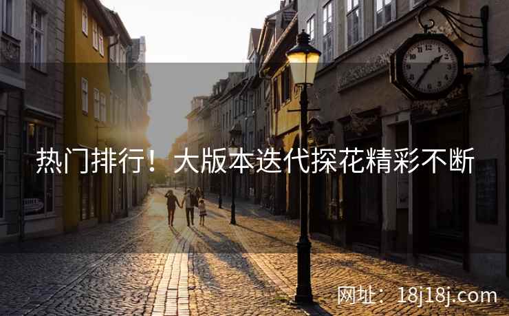 热门排行！大版本迭代探花精彩不断