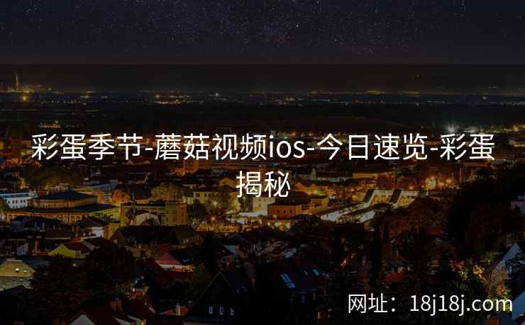 彩蛋季节-蘑菇视频ios-今日速览-彩蛋揭秘 彩蛋季节-蘑菇视频ios-今日速览-彩蛋揭秘