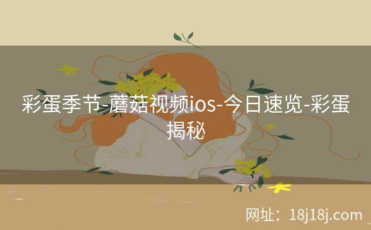 彩蛋季节-蘑菇视频ios-今日速览-彩蛋揭秘 彩蛋季节-蘑菇视频ios-今日速览-彩蛋揭秘