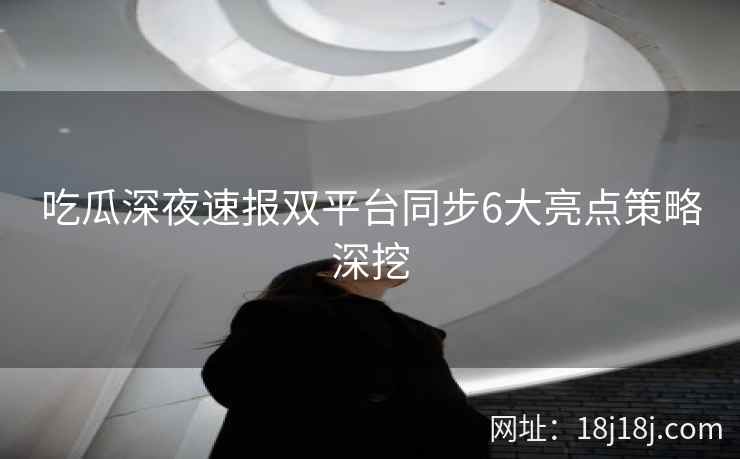 吃瓜深夜速报双平台同步6大亮点策略深挖 吃瓜深夜速报双平台同步6大亮点策略深挖