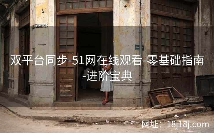 双平台同步-51网在线观看-零基础指南-进阶宝典 双平台同步-51网在线观看-零基础指南-进阶宝典