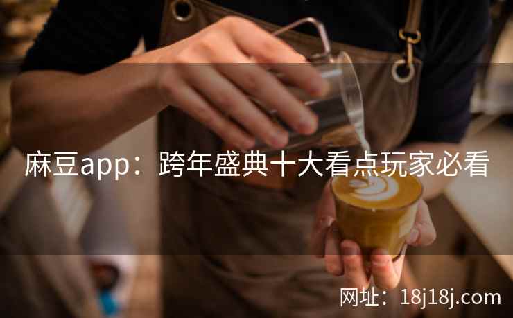 麻豆app：跨年盛典十大看点玩家必看
