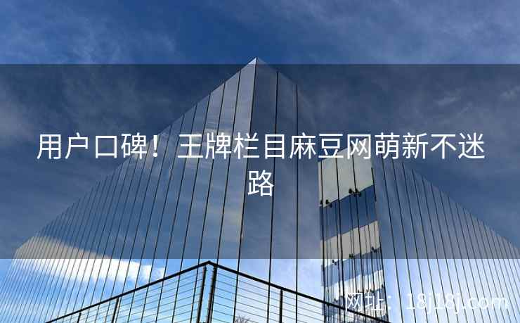 用户口碑！王牌栏目麻豆网萌新不迷路